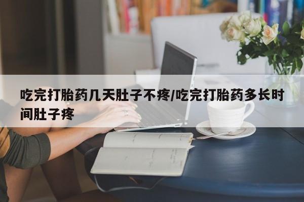 打胎药购买吃完打胎药几天肚子不疼/吃完打胎药多长时间肚子疼