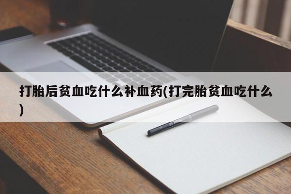 打胎药购买打胎后贫血吃什么补血药(打完胎贫血吃什么)