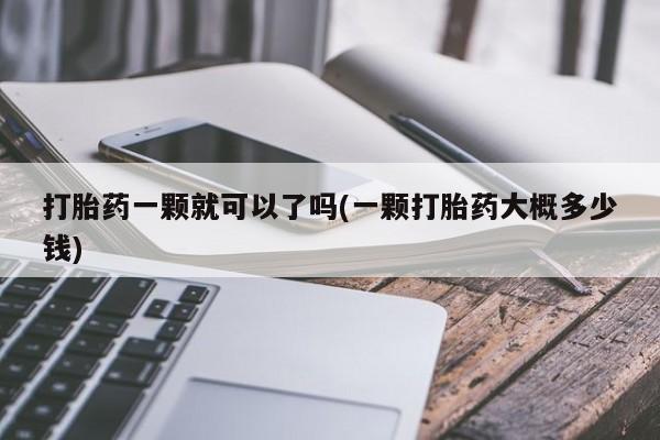 打胎药购买打胎药一颗就可以了吗(一颗打胎药大概多少钱)