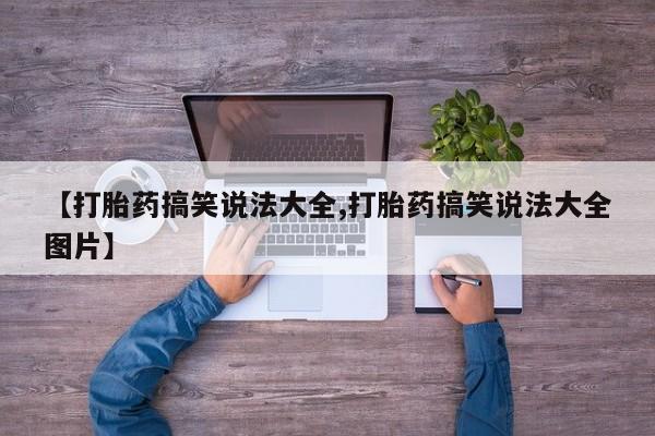 打胎药购买【打胎药搞笑说法大全,打胎药搞笑说法大全图片】