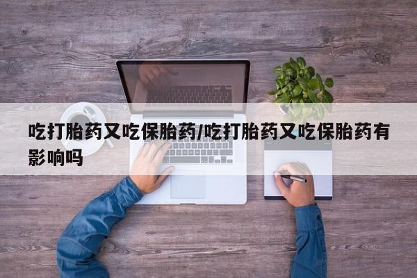 打胎药购买吃打胎药又吃保胎药/吃打胎药又吃保胎药有影响吗