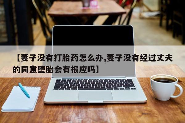 打胎药购买【妻子没有打胎药怎么办,妻子没有经过丈夫的同意堕胎会有报应吗】