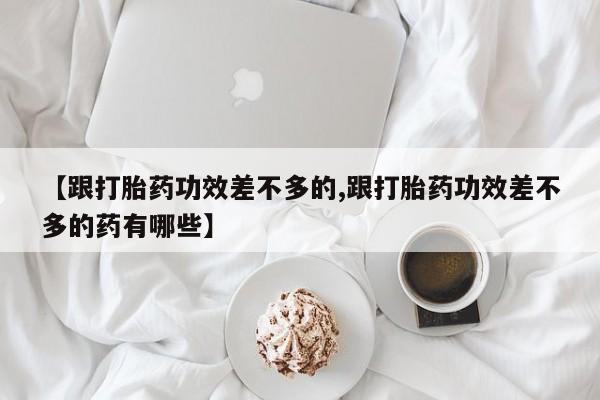 打胎药购买【跟打胎药功效差不多的,跟打胎药功效差不多的药有哪些】