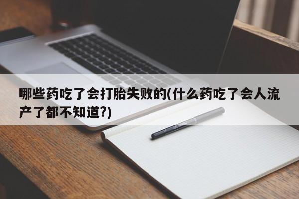 打胎药购买哪些药吃了会打胎失败的(什么药吃了会人流产了都不知道?)