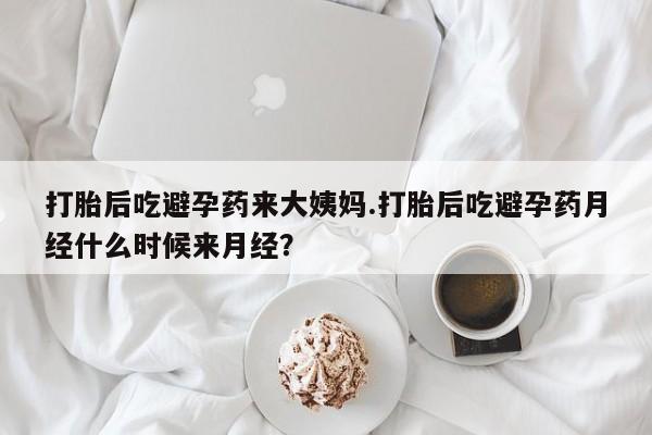 打胎药购买打胎后吃避孕药来大姨妈.打胎后吃避孕药月经什么时候来月经？