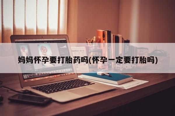 打胎药购买妈妈怀孕要打胎药吗(怀孕一定要打胎吗)