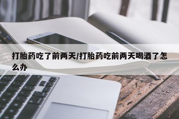 打胎药购买打胎药吃了前两天/打胎药吃前两天喝酒了怎么办