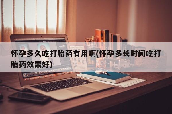 打胎药购买怀孕多久吃打胎药有用啊(怀孕多长时间吃打胎药效果好)