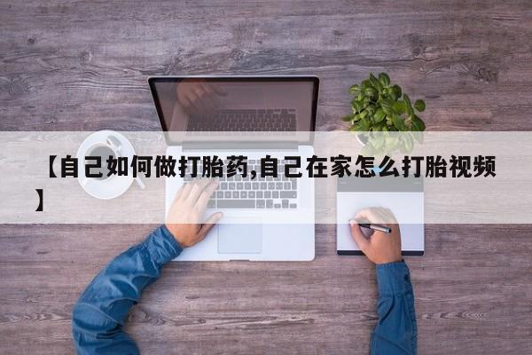 打胎药购买【自己如何做打胎药,自己在家怎么打胎视频】