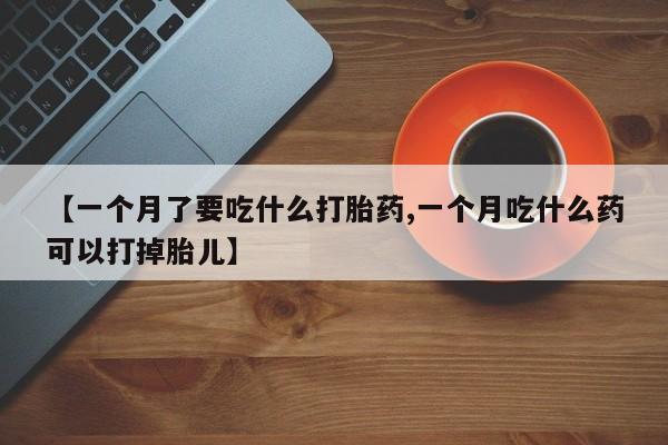 打胎药购买【一个月了要吃什么打胎药,一个月吃什么药可以打掉胎儿】