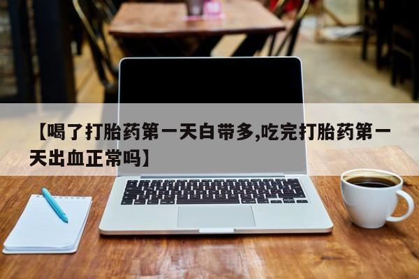 打胎药购买【喝了打胎药第一天白带多,吃完打胎药第一天出血正常吗】