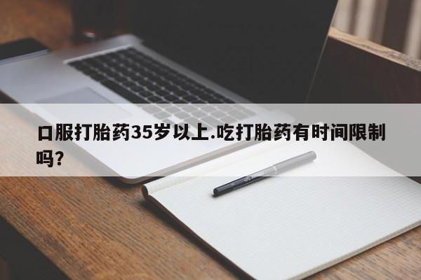 打胎药购买口服打胎药35岁以上.吃打胎药有时间限制吗？