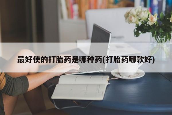 打胎药购买最好使的打胎药是哪种药(打胎药哪款好)