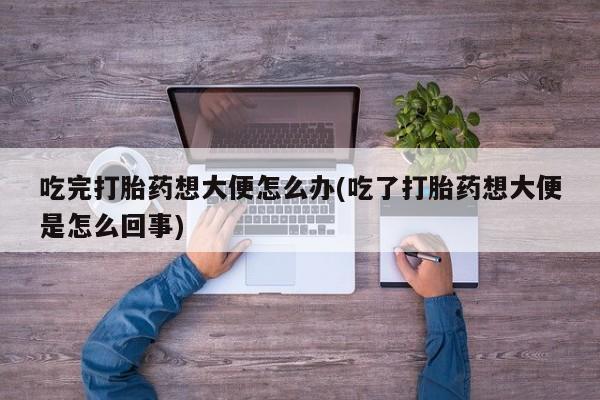 打胎药购买吃完打胎药想大便怎么办(吃了打胎药想大便是怎么回事)
