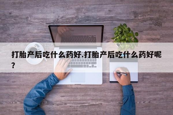 打胎药购买打胎产后吃什么药好.打胎产后吃什么药好呢？