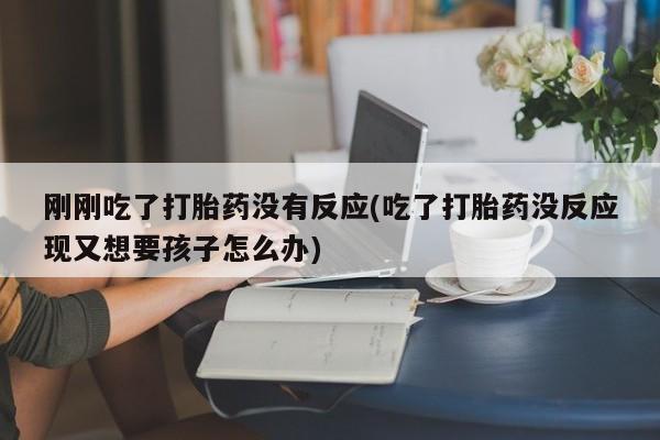 打胎药购买刚刚吃了打胎药没有反应(吃了打胎药没反应现又想要孩子怎么办)