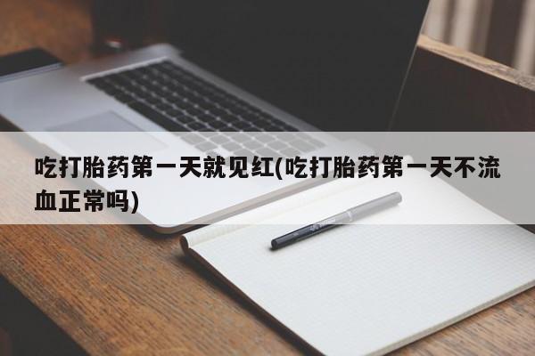 打胎药购买吃打胎药第一天就见红(吃打胎药第一天不流血正常吗)