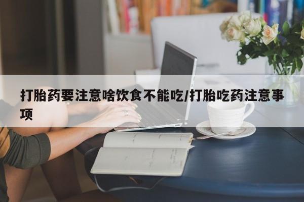 打胎药购买打胎药要注意啥饮食不能吃/打胎吃药注意事项