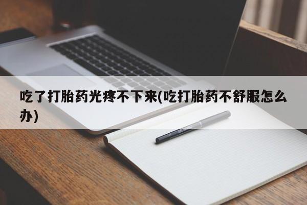 打胎药购买吃了打胎药光疼不下来(吃打胎药不舒服怎么办)