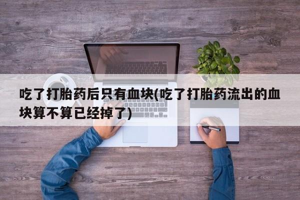 打胎药购买吃了打胎药后只有血块(吃了打胎药流出的血块算不算已经掉了)