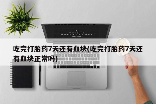 打胎药购买吃完打胎药7天还有血块(吃完打胎药7天还有血块正常吗)