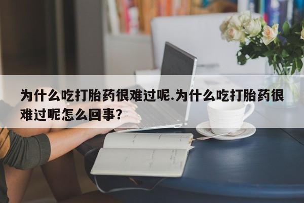 打胎药购买为什么吃打胎药很难过呢.为什么吃打胎药很难过呢怎么回事？