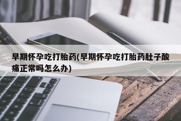 打胎药购买早期怀孕吃打胎药(早期怀孕吃打胎药肚子酸痛正常吗怎么办)