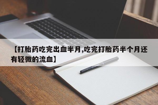 打胎药购买【打胎药吃完出血半月,吃完打胎药半个月还有轻微的流血】
