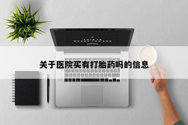 打胎药购买关于医院买有打胎药吗的信息