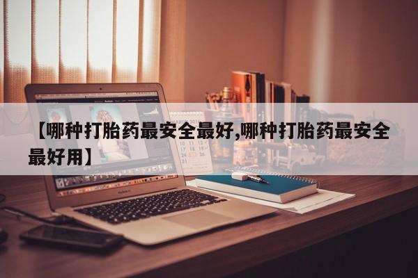 打胎药购买【哪种打胎药最安全最好,哪种打胎药最安全最好用】