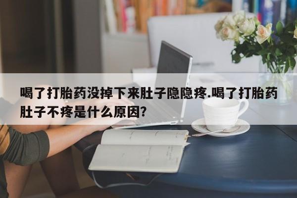 打胎药购买喝了打胎药没掉下来肚子隐隐疼.喝了打胎药肚子不疼是什么原因？