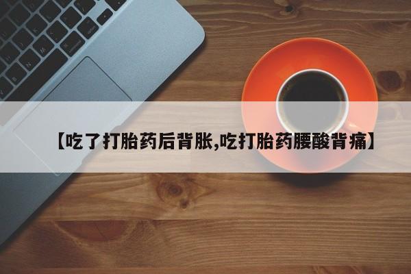 打胎药购买【吃了打胎药后背胀,吃打胎药腰酸背痛】