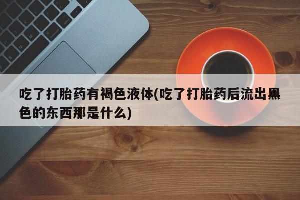 打胎药购买吃了打胎药有褐色液体(吃了打胎药后流出黑色的东西那是什么)