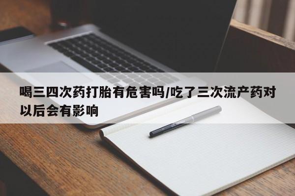 打胎药购买喝三四次药打胎有危害吗/吃了三次流产药对以后会有影响