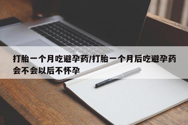 打胎药购买打胎一个月吃避孕药/打胎一个月后吃避孕药会不会以后不怀孕