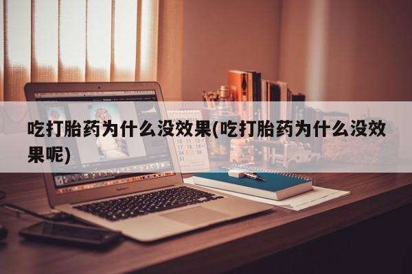 打胎药购买吃打胎药为什么没效果(吃打胎药为什么没效果呢)