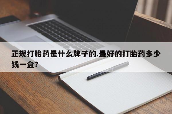 打胎药购买正规打胎药是什么牌子的.最好的打胎药多少钱一盒？