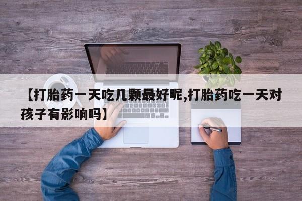 打胎药购买【打胎药一天吃几颗最好呢,打胎药吃一天对孩子有影响吗】
