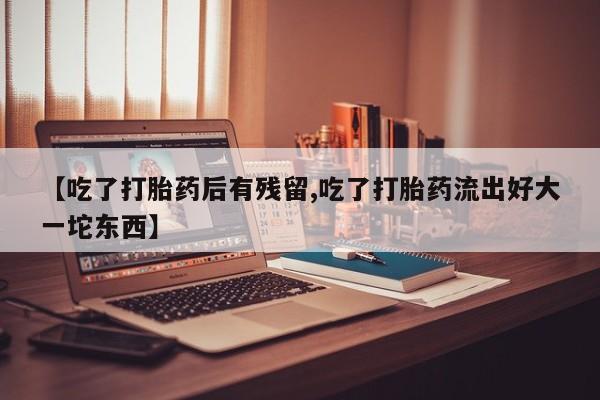 打胎药购买【吃了打胎药后有残留,吃了打胎药流出好大一坨东西】
