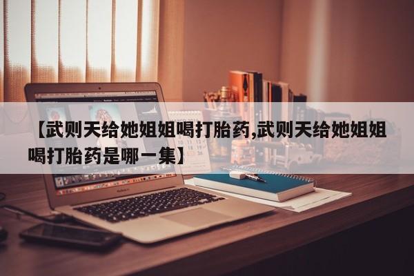 打胎药购买【武则天给她姐姐喝打胎药,武则天给她姐姐喝打胎药是哪一集】