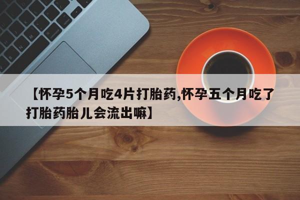 打胎药购买【怀孕5个月吃4片打胎药,怀孕五个月吃了打胎药胎儿会流出嘛】