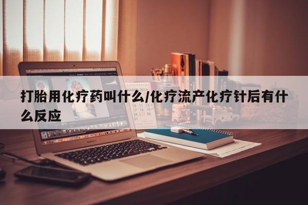 打胎药购买打胎用化疗药叫什么/化疗流产化疗针后有什么反应