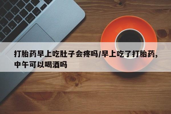 打胎药购买打胎药早上吃肚子会疼吗/早上吃了打胎药,中午可以喝酒吗