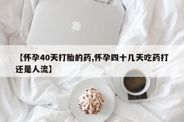 打胎药购买【怀孕40天打胎的药,怀孕四十几天吃药打还是人流】