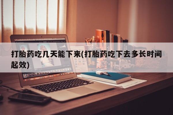 打胎药购买打胎药吃几天能下来(打胎药吃下去多长时间起效)