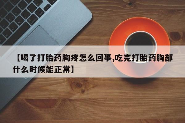 打胎药购买【喝了打胎药胸疼怎么回事,吃完打胎药胸部什么时候能正常】
