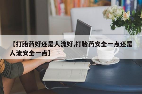 打胎药购买【打胎药好还是人流好,打胎药安全一点还是人流安全一点】