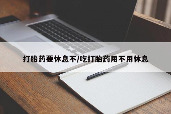 打胎药购买打胎药要休息不/吃打胎药用不用休息