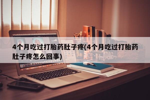 打胎药购买4个月吃过打胎药肚子疼(4个月吃过打胎药肚子疼怎么回事)