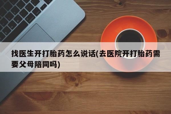 打胎药购买找医生开打胎药怎么说话(去医院开打胎药需要父母陪同吗)